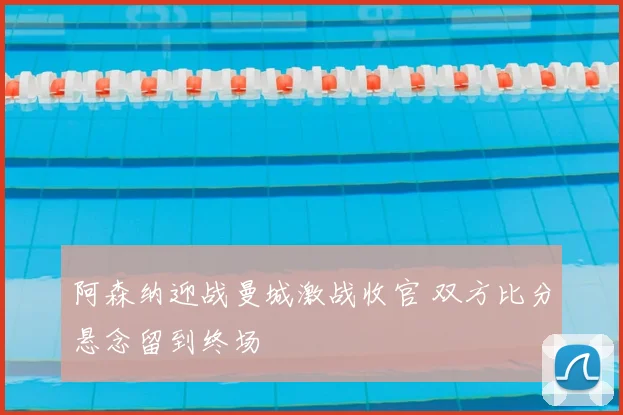 阿森纳迎战曼城激战收官 双方比分悬念留到终场