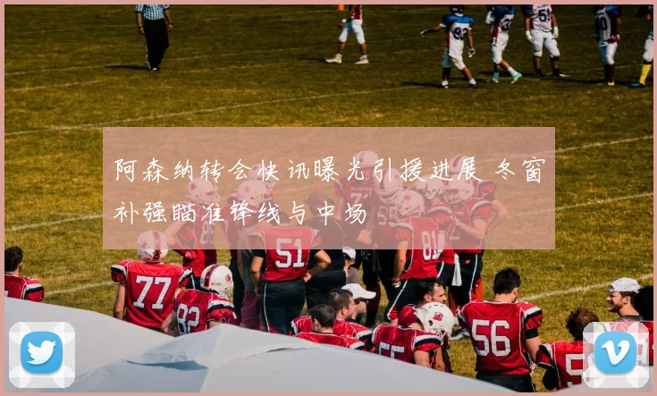 阿森纳转会快讯曝光引援进展 冬窗补强瞄准锋线与中场