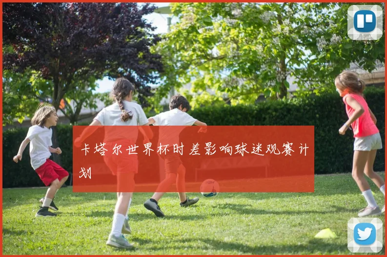 卡塔尔世界杯时差影响球迷观赛计划