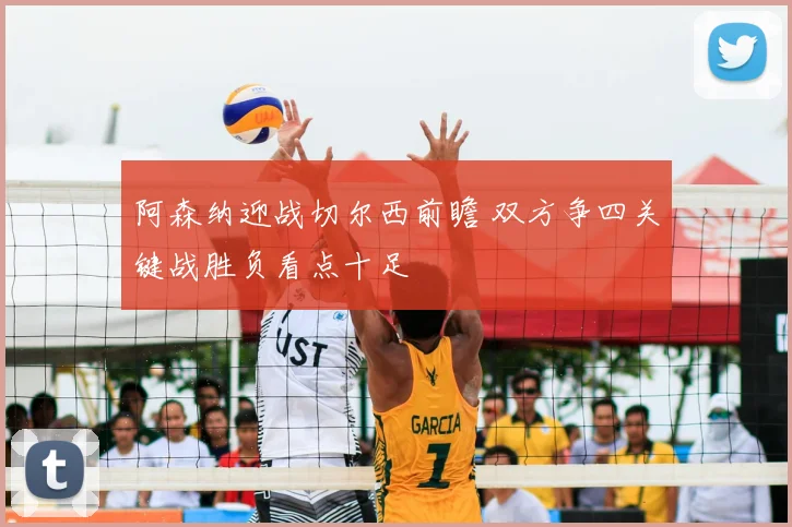 阿森纳迎战切尔西前瞻 双方争四关键战胜负看点十足