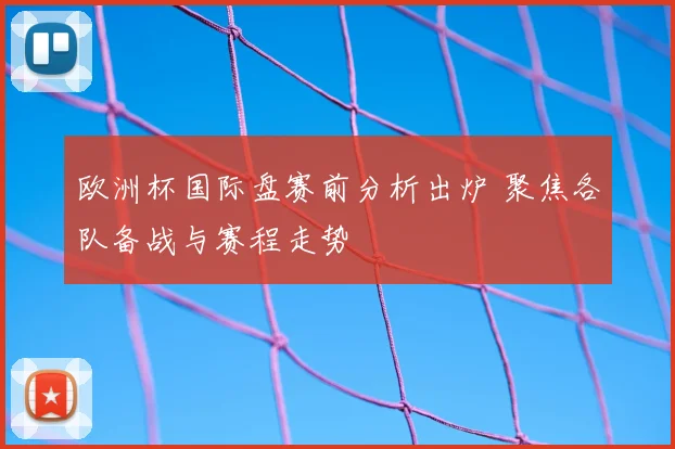 欧洲杯国际盘赛前分析出炉 聚焦各队备战与赛程走势