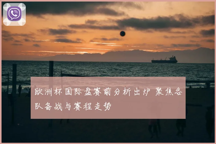 欧洲杯国际盘赛前分析出炉 聚焦各队备战与赛程走势