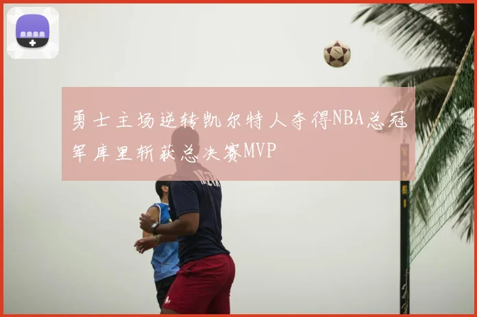 勇士主场逆转凯尔特人夺得NBA总冠军库里斩获总决赛MVP