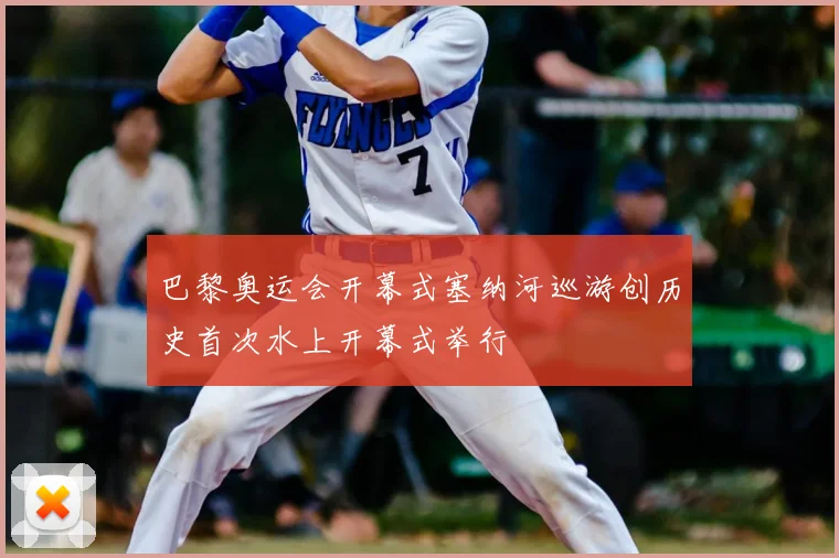 巴黎奥运会开幕式塞纳河巡游创历史首次水上开幕式举行